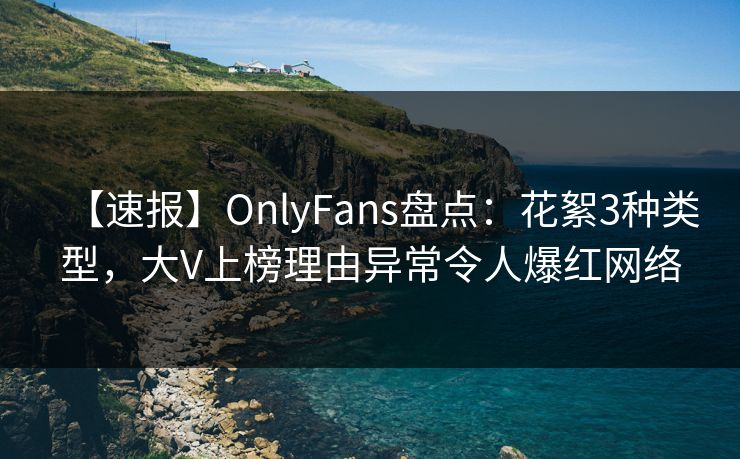 【速报】OnlyFans盘点：花絮3种类型，大V上榜理由异常令人爆红网络