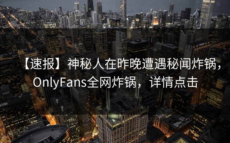 【速报】神秘人在昨晚遭遇秘闻炸锅，OnlyFans全网炸锅，详情点击