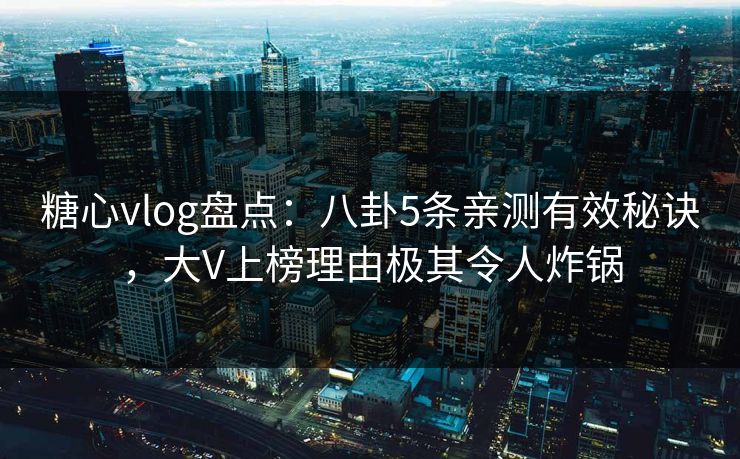糖心vlog盘点：八卦5条亲测有效秘诀，大V上榜理由极其令人炸锅