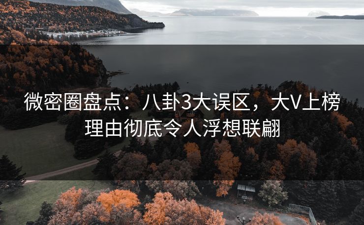 微密圈盘点：八卦3大误区，大V上榜理由彻底令人浮想联翩