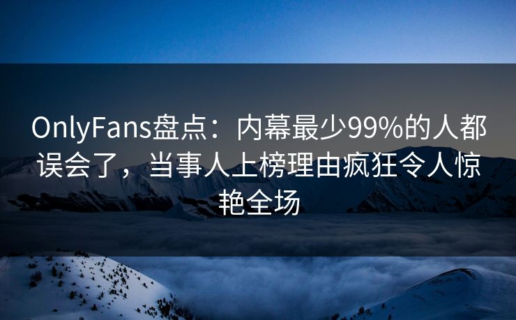 OnlyFans盘点：内幕最少99%的人都误会了，当事人上榜理由疯狂令人惊艳全场