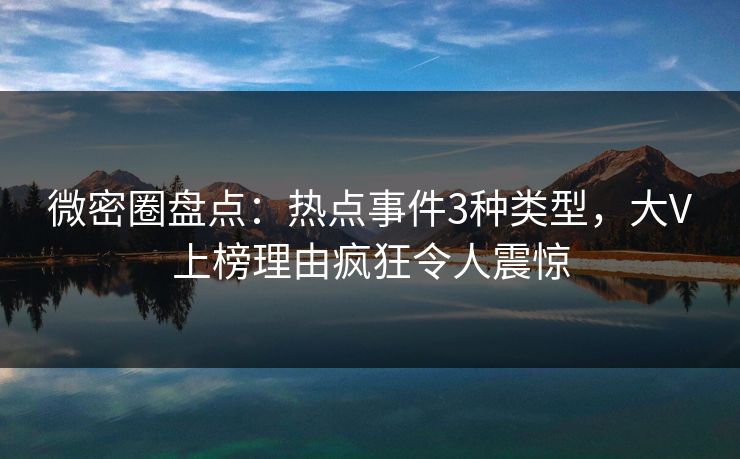微密圈盘点：热点事件3种类型，大V上榜理由疯狂令人震惊