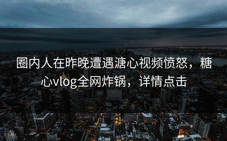 圈内人在昨晚遭遇溏心视频愤怒，糖心vlog全网炸锅，详情点击