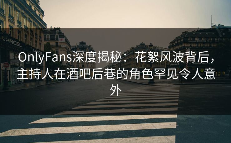 OnlyFans深度揭秘：花絮风波背后，主持人在酒吧后巷的角色罕见令人意外