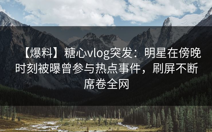 【爆料】糖心vlog突发：明星在傍晚时刻被曝曾参与热点事件，刷屏不断席卷全网