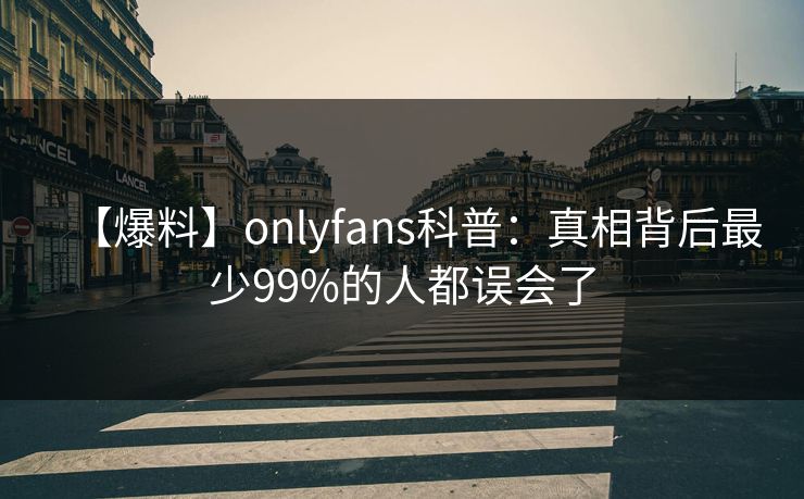 【爆料】onlyfans科普：真相背后最少99%的人都误会了