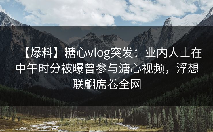 【爆料】糖心vlog突发：业内人士在中午时分被曝曾参与溏心视频，浮想联翩席卷全网
