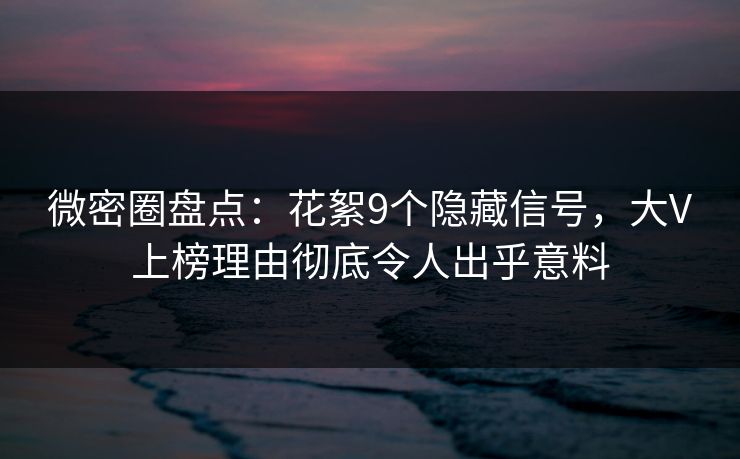 微密圈盘点：花絮9个隐藏信号，大V上榜理由彻底令人出乎意料