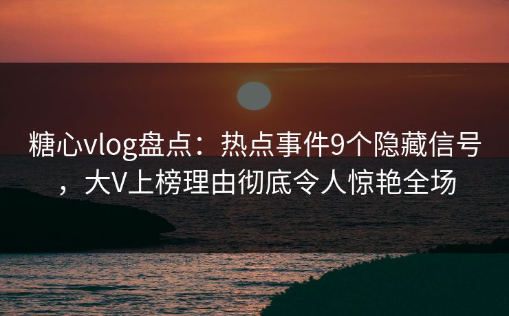 糖心vlog盘点：热点事件9个隐藏信号，大V上榜理由彻底令人惊艳全场