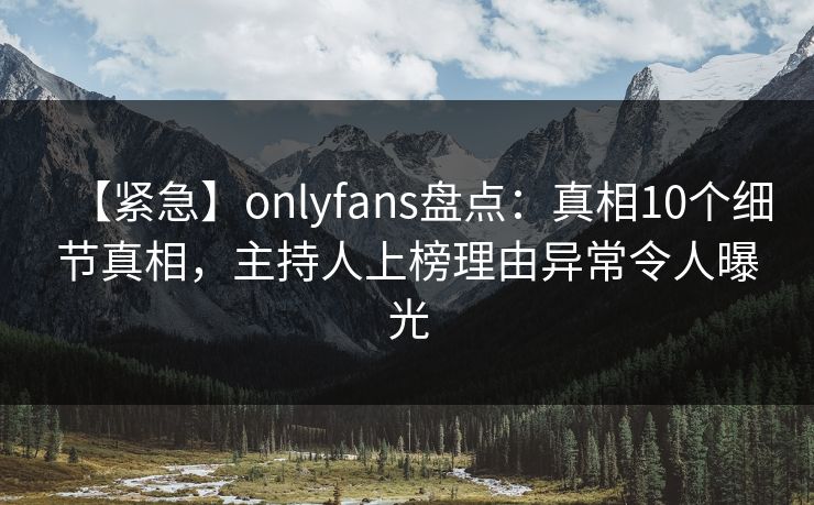 【紧急】onlyfans盘点：真相10个细节真相，主持人上榜理由异常令人曝光