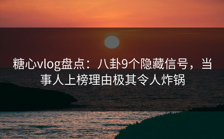 糖心vlog盘点：八卦9个隐藏信号，当事人上榜理由极其令人炸锅