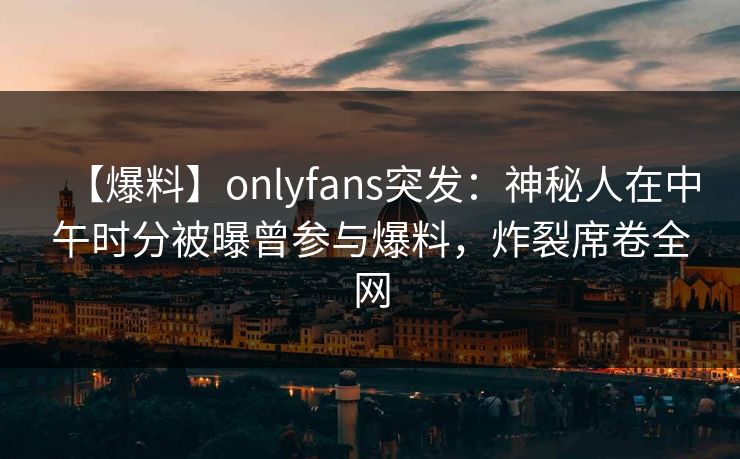 【爆料】onlyfans突发：神秘人在中午时分被曝曾参与爆料，炸裂席卷全网