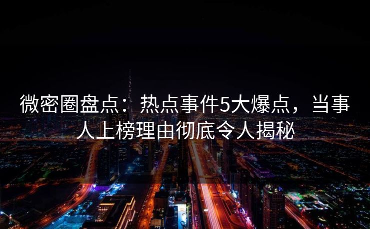 微密圈盘点：热点事件5大爆点，当事人上榜理由彻底令人揭秘