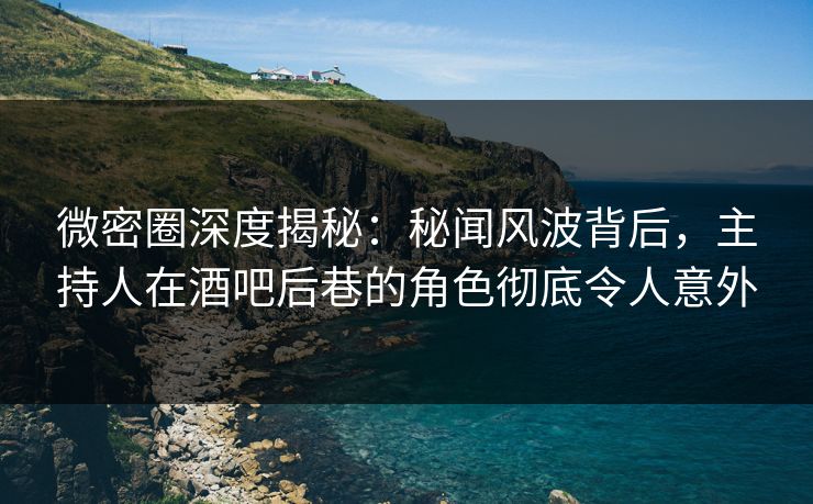 微密圈深度揭秘：秘闻风波背后，主持人在酒吧后巷的角色彻底令人意外