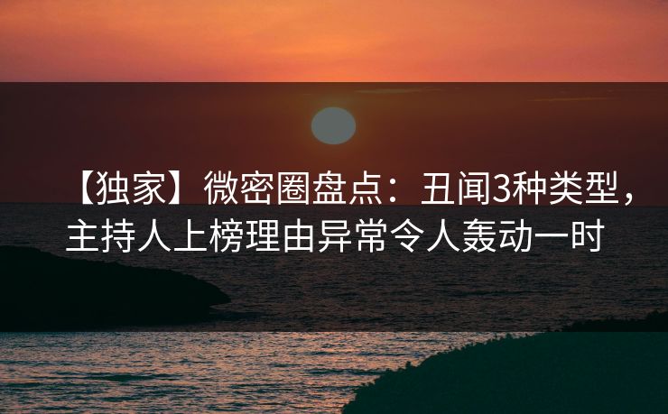 【独家】微密圈盘点：丑闻3种类型，主持人上榜理由异常令人轰动一时
