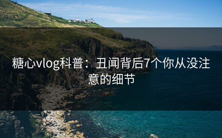 糖心vlog科普：丑闻背后7个你从没注意的细节