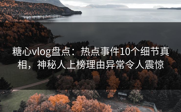 糖心vlog盘点：热点事件10个细节真相，神秘人上榜理由异常令人震惊