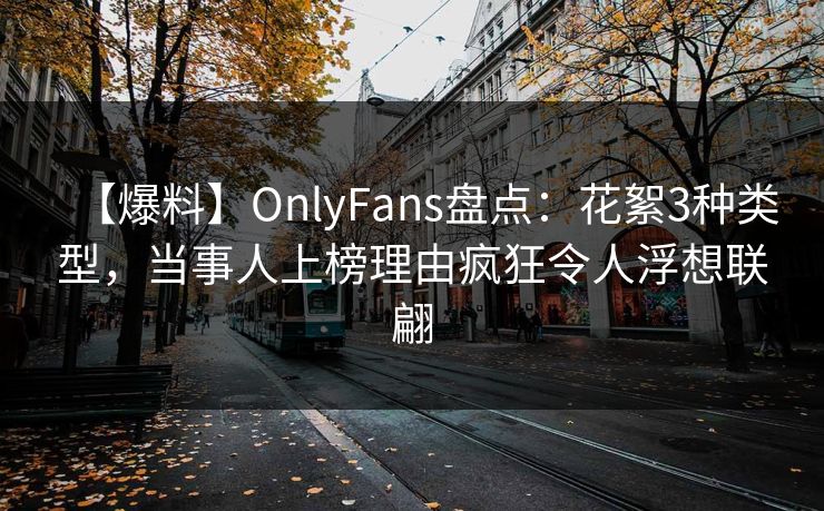 【爆料】OnlyFans盘点：花絮3种类型，当事人上榜理由疯狂令人浮想联翩