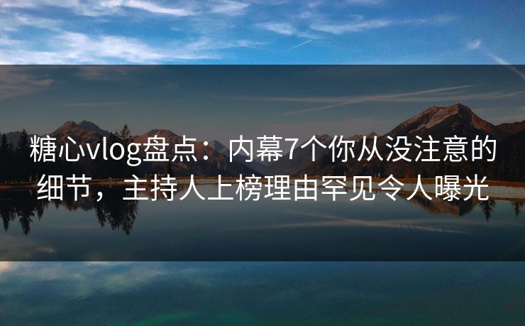 糖心vlog盘点：内幕7个你从没注意的细节，主持人上榜理由罕见令人曝光