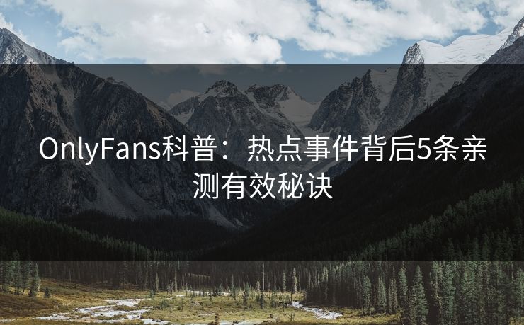 OnlyFans科普：热点事件背后5条亲测有效秘诀