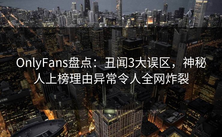 OnlyFans盘点：丑闻3大误区，神秘人上榜理由异常令人全网炸裂