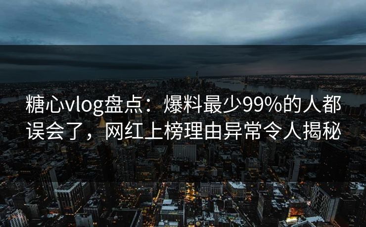 糖心vlog盘点：爆料最少99%的人都误会了，网红上榜理由异常令人揭秘