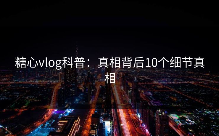 糖心vlog科普：真相背后10个细节真相