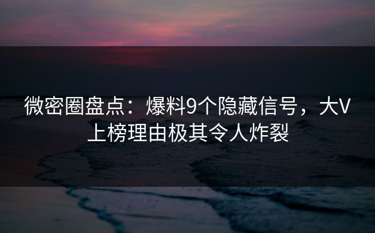 微密圈盘点：爆料9个隐藏信号，大V上榜理由极其令人炸裂