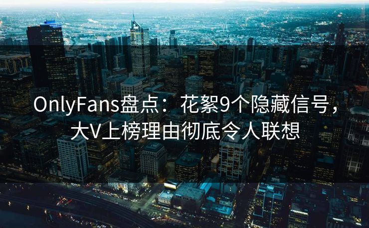 OnlyFans盘点：花絮9个隐藏信号，大V上榜理由彻底令人联想
