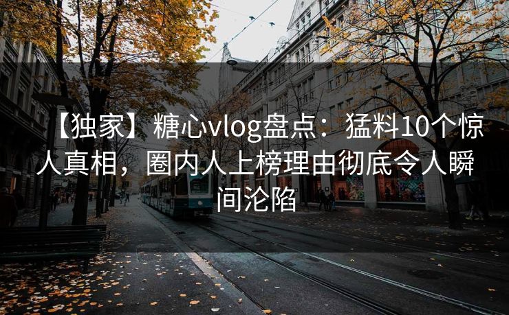【独家】糖心vlog盘点：猛料10个惊人真相，圈内人上榜理由彻底令人瞬间沦陷