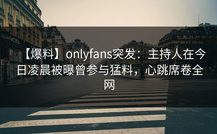 【爆料】onlyfans突发：主持人在今日凌晨被曝曾参与猛料，心跳席卷全网