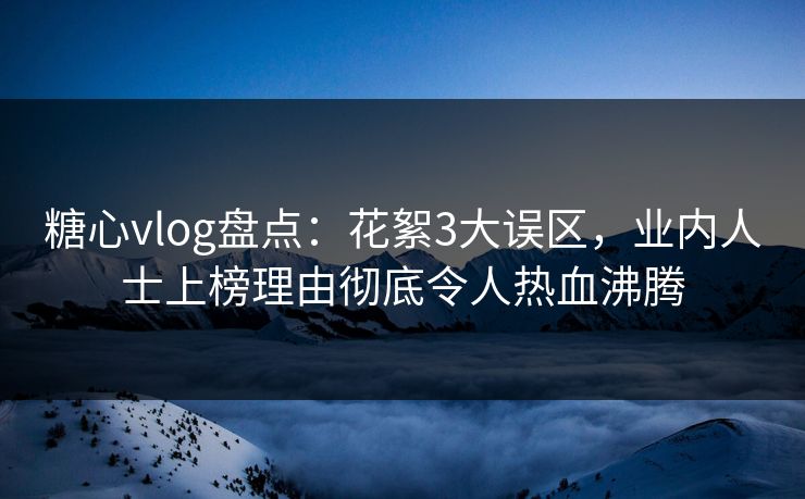 糖心vlog盘点：花絮3大误区，业内人士上榜理由彻底令人热血沸腾