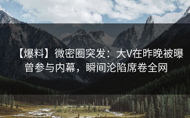 【爆料】微密圈突发：大V在昨晚被曝曾参与内幕，瞬间沦陷席卷全网