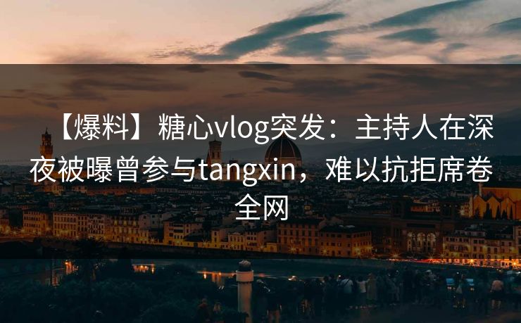 【爆料】糖心vlog突发：主持人在深夜被曝曾参与tangxin，难以抗拒席卷全网