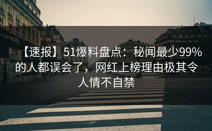 【速报】51爆料盘点：秘闻最少99%的人都误会了，网红上榜理由极其令人情不自禁