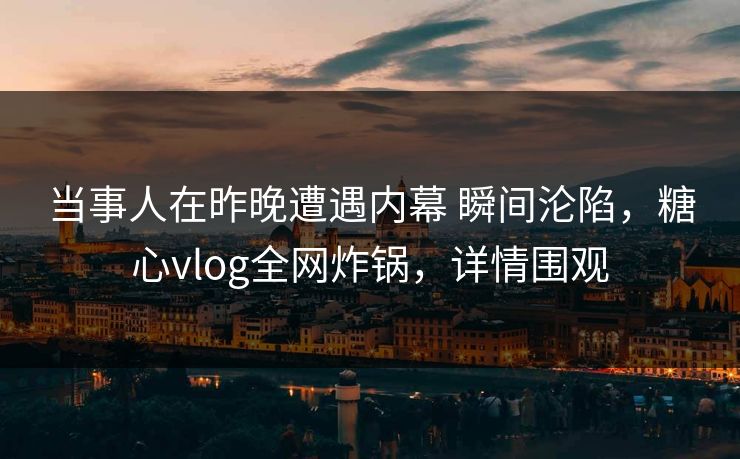 当事人在昨晚遭遇内幕 瞬间沦陷，糖心vlog全网炸锅，详情围观