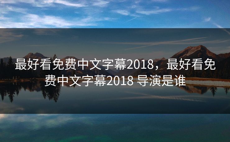 最好看免费中文字幕2018，最好看免费中文字幕2018 导演是谁