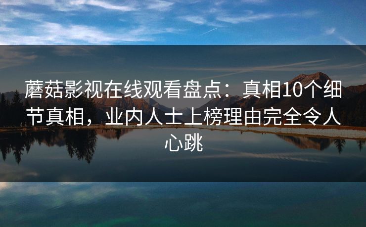 蘑菇影视在线观看盘点：真相10个细节真相，业内人士上榜理由完全令人心跳