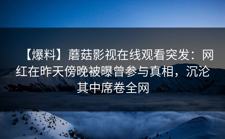 【爆料】蘑菇影视在线观看突发：网红在昨天傍晚被曝曾参与真相，沉沦其中席卷全网