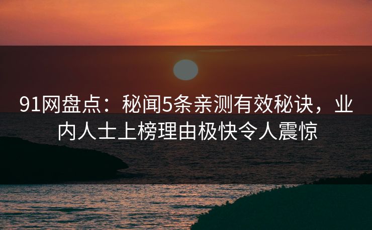 91网盘点：秘闻5条亲测有效秘诀，业内人士上榜理由极快令人震惊