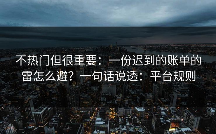 不热门但很重要：一份迟到的账单的雷怎么避？一句话说透：平台规则