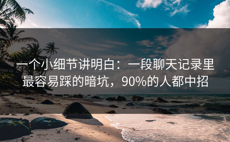 一个小细节讲明白：一段聊天记录里最容易踩的暗坑，90%的人都中招