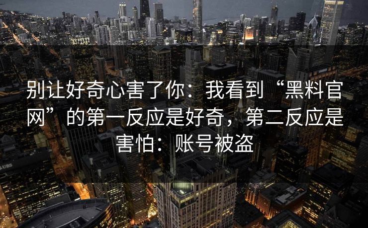 别让好奇心害了你：我看到“黑料官网”的第一反应是好奇，第二反应是害怕：账号被盗