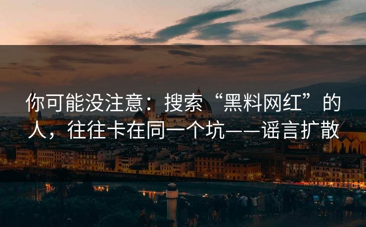 你可能没注意：搜索“黑料网红”的人，往往卡在同一个坑——谣言扩散