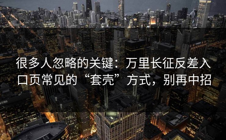 很多人忽略的关键：万里长征反差入口页常见的“套壳”方式，别再中招