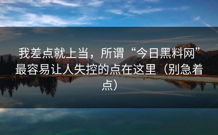 我差点就上当，所谓“今日黑料网”最容易让人失控的点在这里（别急着点）