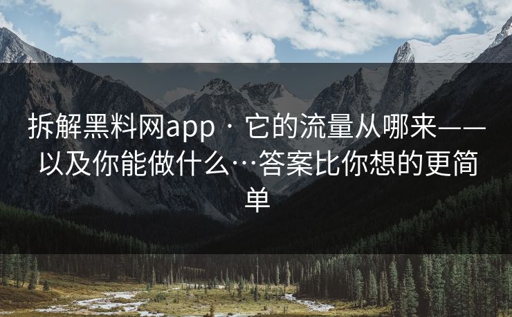 拆解黑料网app · 它的流量从哪来——以及你能做什么…答案比你想的更简单
