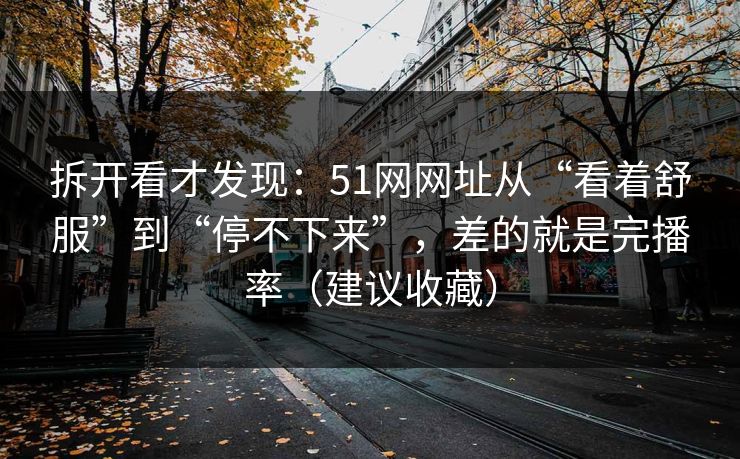 拆开看才发现：51网网址从“看着舒服”到“停不下来”，差的就是完播率（建议收藏）