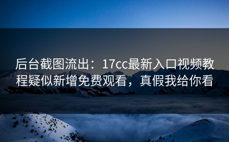 后台截图流出：17cc最新入口视频教程疑似新增免费观看，真假我给你看