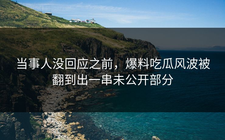 当事人没回应之前，爆料吃瓜风波被翻到出一串未公开部分